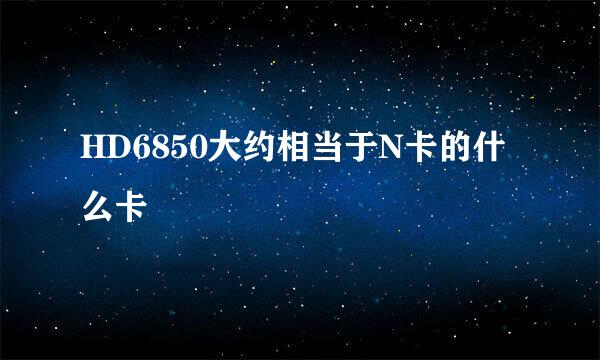 HD6850大约相当于N卡的什么卡