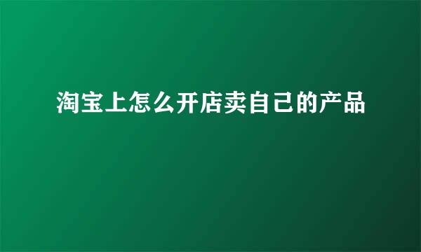 淘宝上怎么开店卖自己的产品