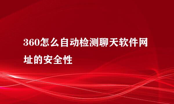 360怎么自动检测聊天软件网址的安全性