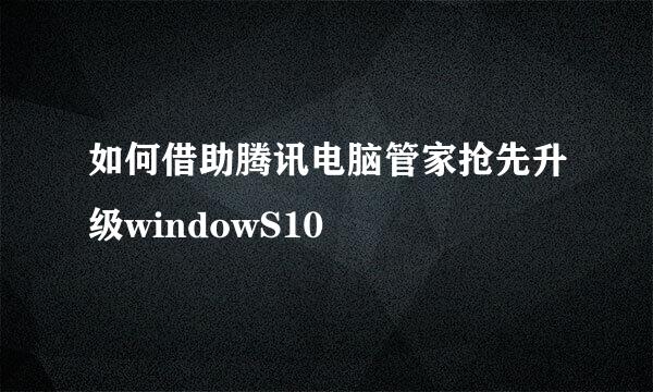 如何借助腾讯电脑管家抢先升级windowS10