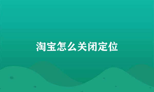 淘宝怎么关闭定位