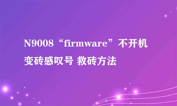 N9008“firmware”不开机变砖感叹号 救砖方法