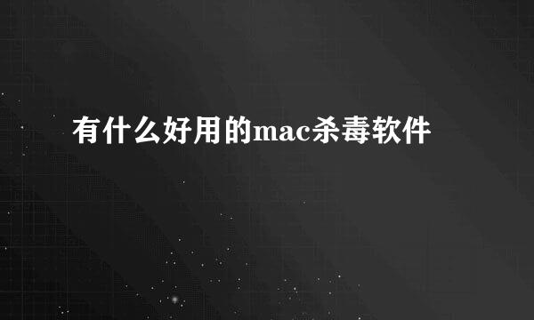 有什么好用的mac杀毒软件