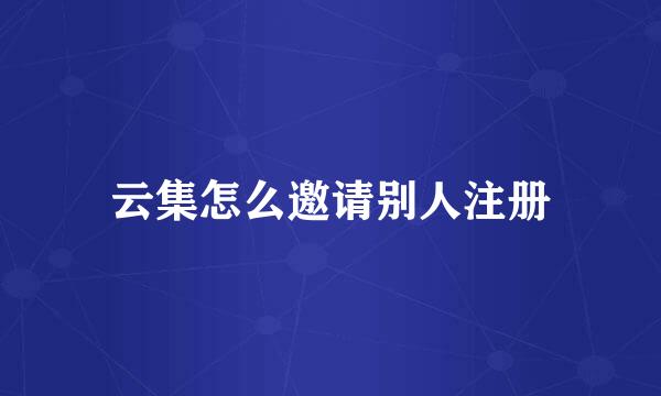 云集怎么邀请别人注册