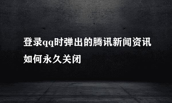 登录qq时弹出的腾讯新闻资讯如何永久关闭