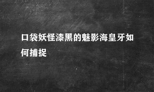 口袋妖怪漆黑的魅影海皇牙如何捕捉