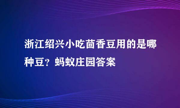 浙江绍兴小吃茴香豆用的是哪种豆？蚂蚁庄园答案