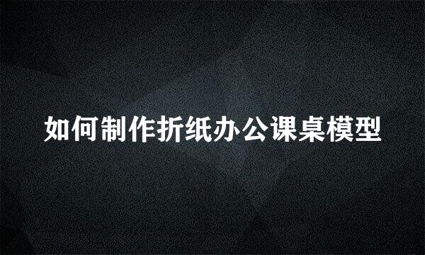 如何制作折纸办公课桌模型