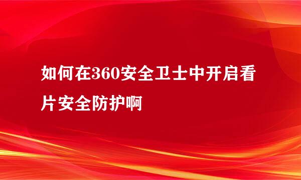 如何在360安全卫士中开启看片安全防护啊