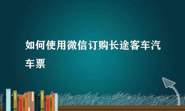 如何使用微信订购长途客车汽车票