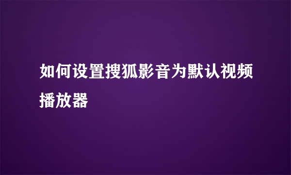 如何设置搜狐影音为默认视频播放器