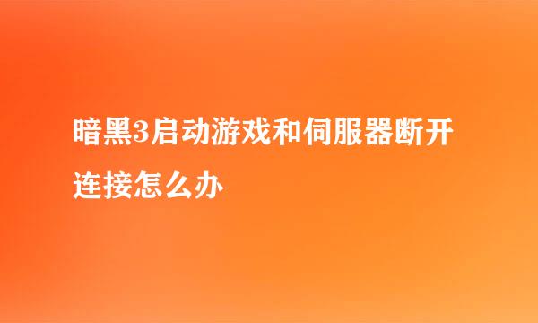 暗黑3启动游戏和伺服器断开连接怎么办