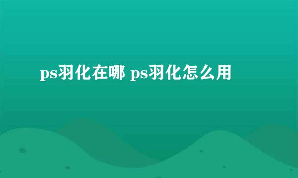 ps羽化在哪 ps羽化怎么用