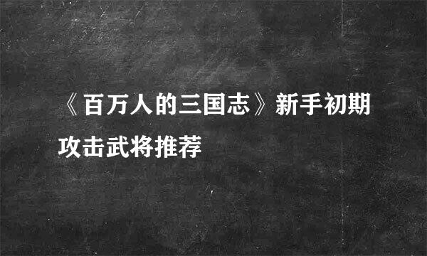 《百万人的三国志》新手初期攻击武将推荐