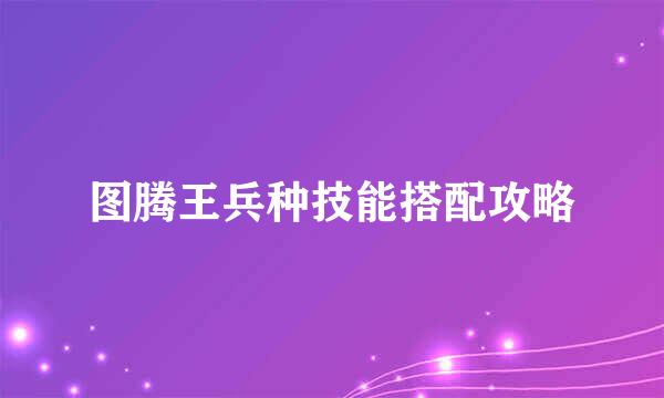 图腾王兵种技能搭配攻略