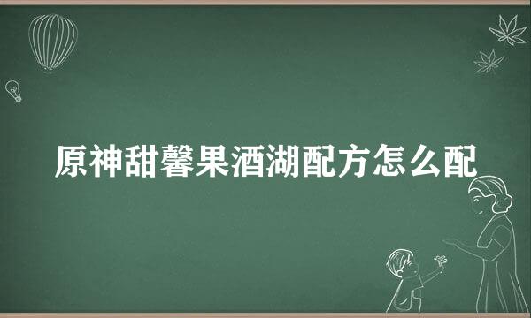 原神甜馨果酒湖配方怎么配