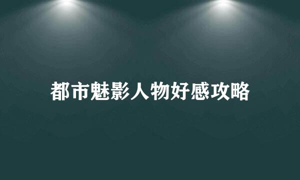 都市魅影人物好感攻略