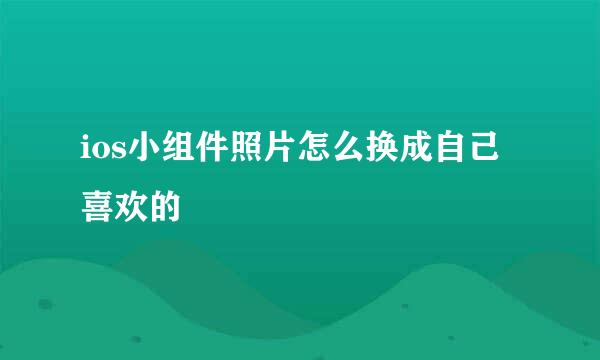 ios小组件照片怎么换成自己喜欢的