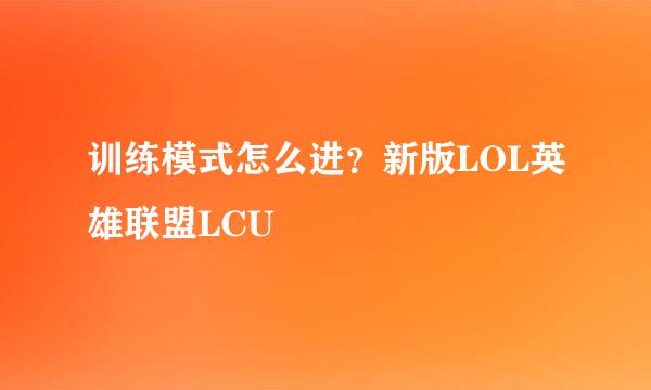 训练模式怎么进？新版LOL英雄联盟LCU