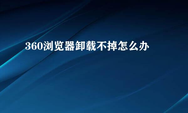 360浏览器卸载不掉怎么办