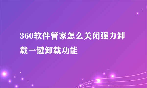 360软件管家怎么关闭强力卸载一键卸载功能