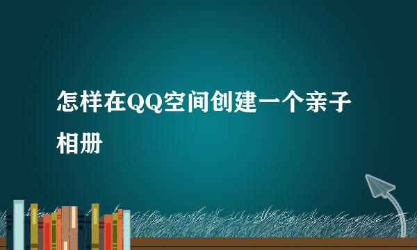 怎样在QQ空间创建一个亲子相册