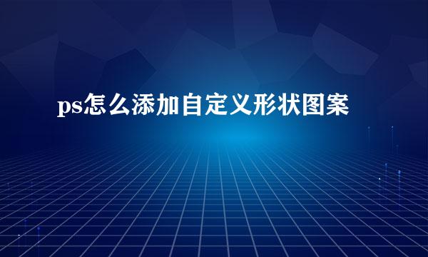 ps怎么添加自定义形状图案