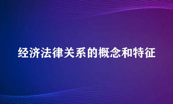 经济法律关系的概念和特征