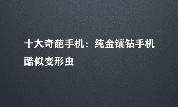 十大奇葩手机：纯金镶钻手机酷似变形虫