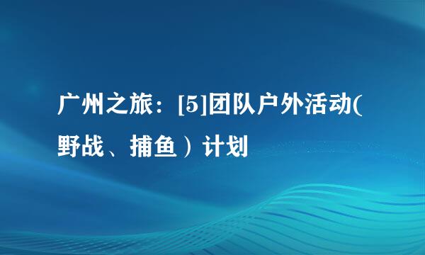 广州之旅：[5]团队户外活动(野战、捕鱼）计划