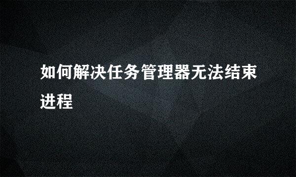 如何解决任务管理器无法结束进程