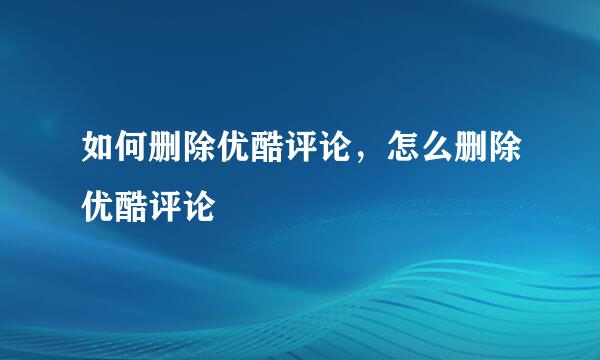 如何删除优酷评论，怎么删除优酷评论