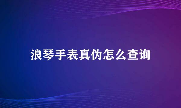 浪琴手表真伪怎么查询