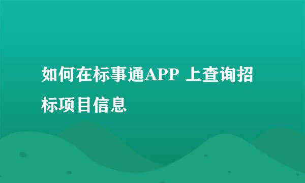 如何在标事通APP 上查询招标项目信息