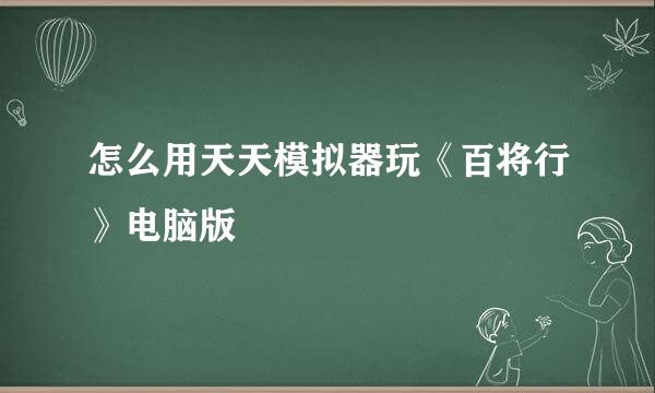 怎么用天天模拟器玩《百将行》电脑版