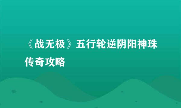 《战无极》五行轮逆阴阳神珠传奇攻略