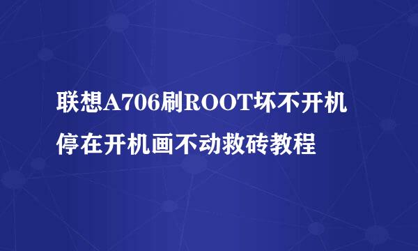 联想A706刷ROOT坏不开机停在开机画不动救砖教程