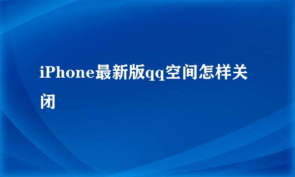 iPhone最新版qq空间怎样关闭