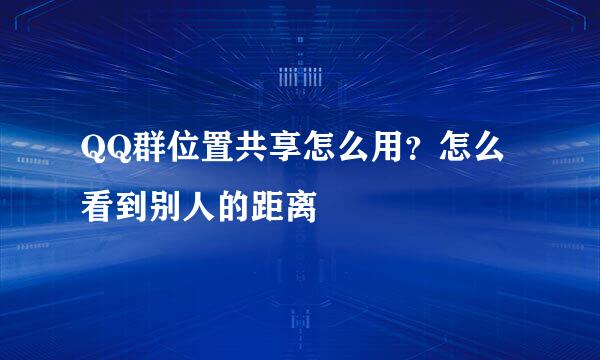 QQ群位置共享怎么用？怎么看到别人的距离