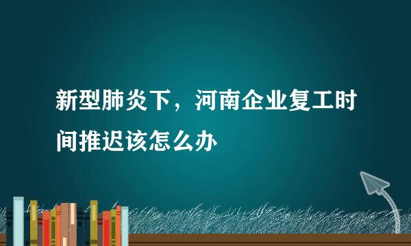 新型肺炎下，河南企业复工时间推迟该怎么办