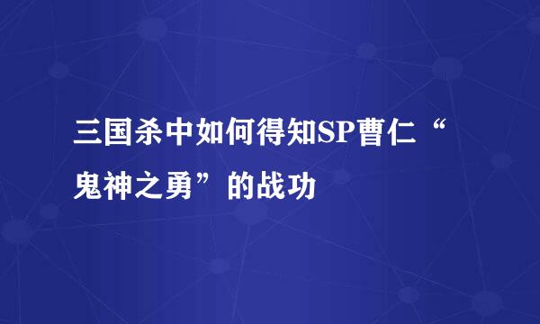 三国杀中如何得知SP曹仁“鬼神之勇”的战功