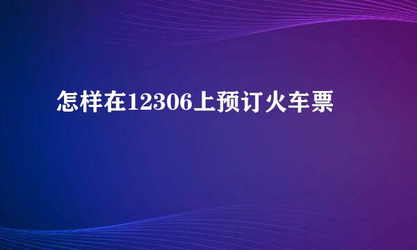 怎样在12306上预订火车票