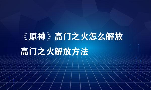 《原神》高门之火怎么解放 高门之火解放方法