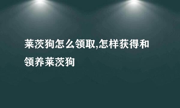 莱茨狗怎么领取,怎样获得和领养莱茨狗