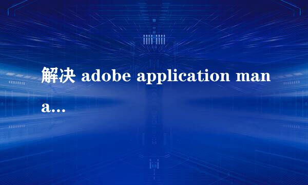 解决 adobe application manager丢失或损坏