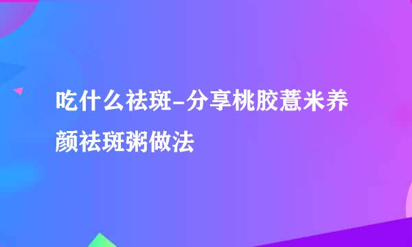 吃什么祛斑-分享桃胶薏米养颜祛斑粥做法