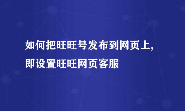 如何把旺旺号发布到网页上,即设置旺旺网页客服