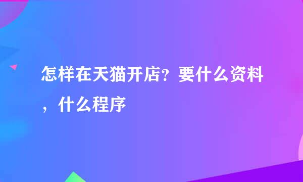 怎样在天猫开店？要什么资料，什么程序