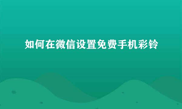 如何在微信设置免费手机彩铃