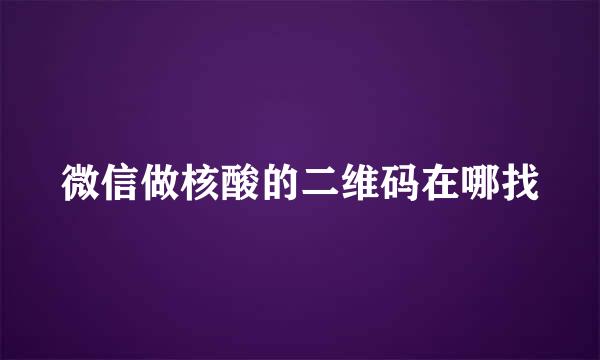 微信做核酸的二维码在哪找